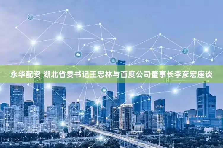 永华配资 湖北省委书记王忠林与百度公司董事长李彦宏座谈