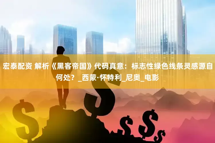 宏泰配资 解析《黑客帝国》代码真意：标志性绿色线条灵感源自何处？_西蒙·怀特利_尼奥_电影