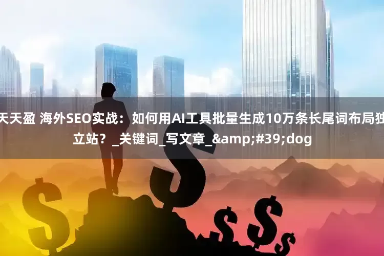 天天盈 海外SEO实战：如何用AI工具批量生成10万条长尾词布局独立站？_关键词_写文章_&#39;dog