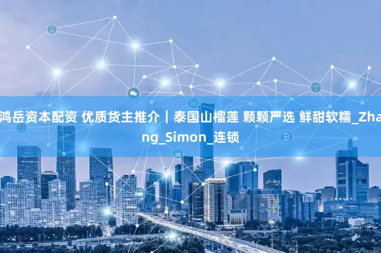 鸿岳资本配资 优质货主推介｜泰国山榴莲 颗颗严选 鲜甜软糯_Zhang_Simon_连锁
