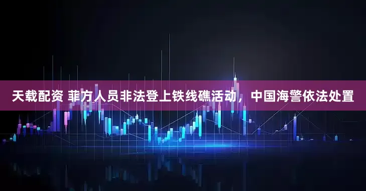 天载配资 菲方人员非法登上铁线礁活动，中国海警依法处置