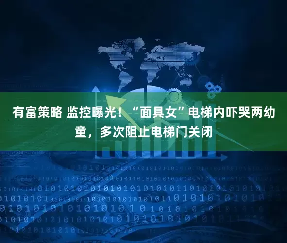 有富策略 监控曝光！“面具女”电梯内吓哭两幼童，多次阻止电梯门关闭