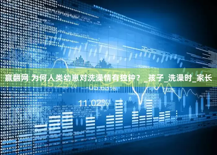 赢翻网 为何人类幼崽对洗澡情有独钟？_孩子_洗澡时_家长