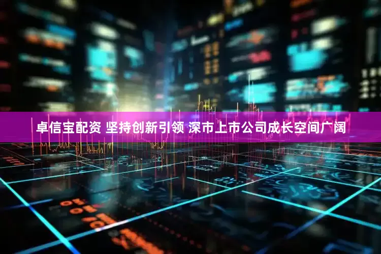 卓信宝配资 坚持创新引领 深市上市公司成长空间广阔
