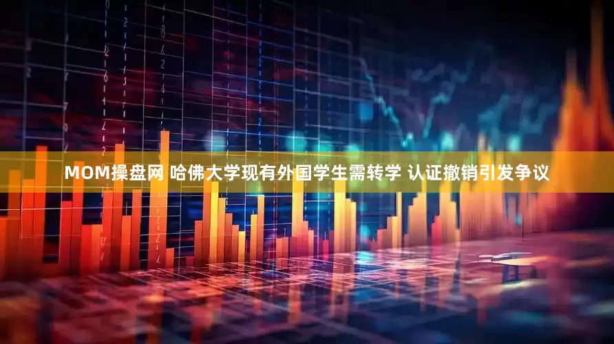 MOM操盘网 哈佛大学现有外国学生需转学 认证撤销引发争议