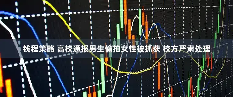 钱程策略 高校通报男生偷拍女性被抓获 校方严肃处理