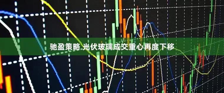 驰盈策略 光伏玻璃成交重心再度下移