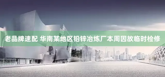 老品牌速配 华南某地区铅锌冶炼厂本周因故临时检修