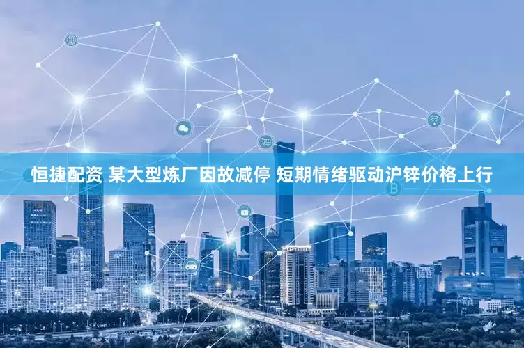 恒捷配资 某大型炼厂因故减停 短期情绪驱动沪锌价格上行