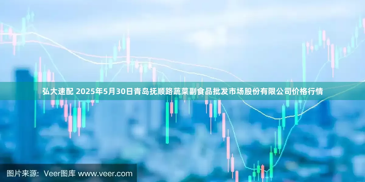 弘大速配 2025年5月30日青岛抚顺路蔬菜副食品批发市场股份有限公司价格行情