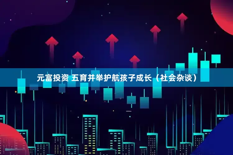元富投资 五育并举护航孩子成长（社会杂谈）