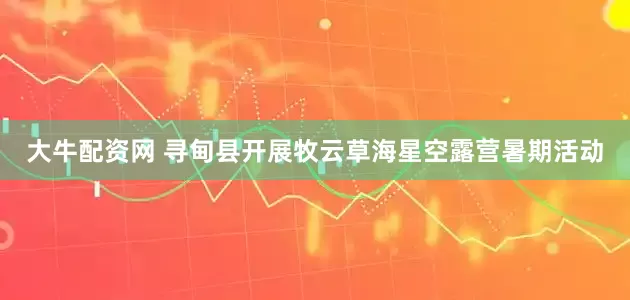 大牛配资网 寻甸县开展牧云草海星空露营暑期活动