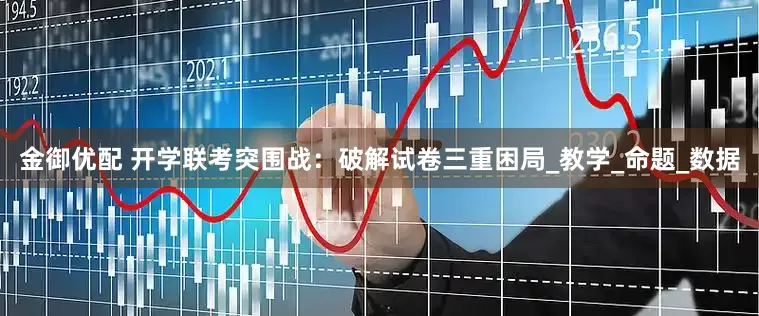 金御优配 开学联考突围战：破解试卷三重困局_教学_命题_数据
