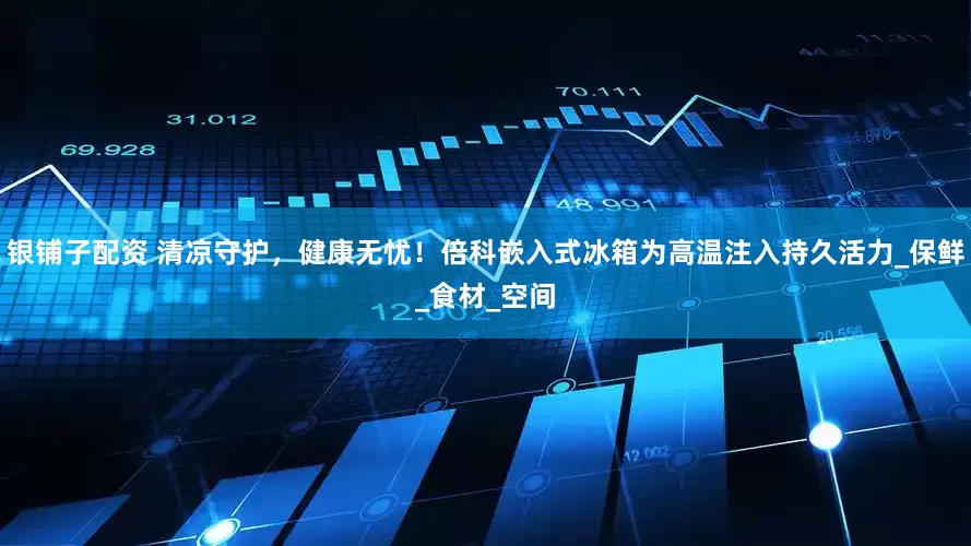 银铺子配资 清凉守护，健康无忧！倍科嵌入式冰箱为高温注入持久活力_保鲜_食材_空间