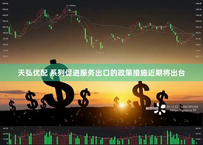 天弘优配 系列促进服务出口的政策措施近期将出台