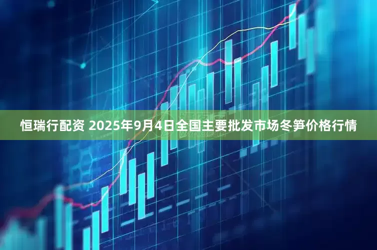 恒瑞行配资 2025年9月4日全国主要批发市场冬笋价格行情