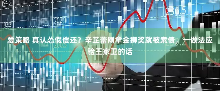 爱策略 真认怂假偿还？辛芷蕾刚拿金狮奖就被索债，一做法应验王家卫的话