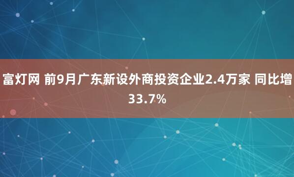 富灯网 前9月广东新设外商投资企业2.4万家 同比增33.7%