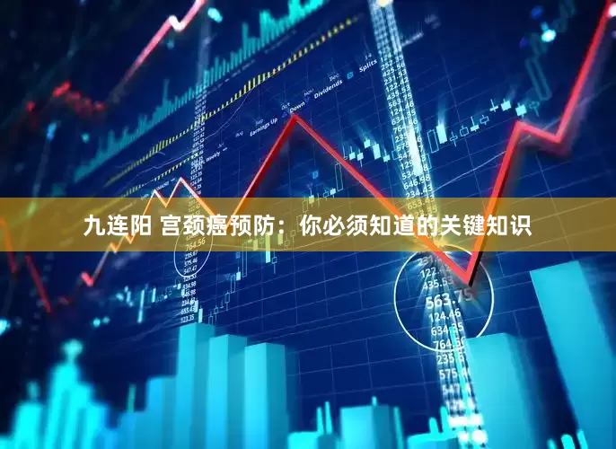 九连阳 宫颈癌预防：你必须知道的关键知识