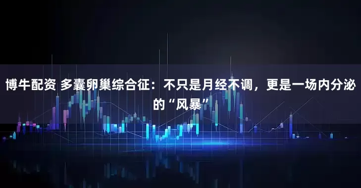 博牛配资 多囊卵巢综合征：不只是月经不调，更是一场内分泌的“风暴”