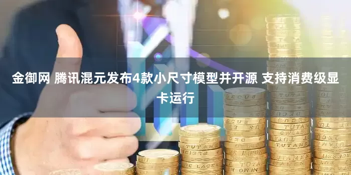 金御网 腾讯混元发布4款小尺寸模型并开源 支持消费级显卡运行