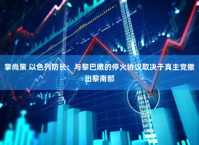 掌尚策 以色列防长：与黎巴嫩的停火协议取决于真主党撤出黎南部