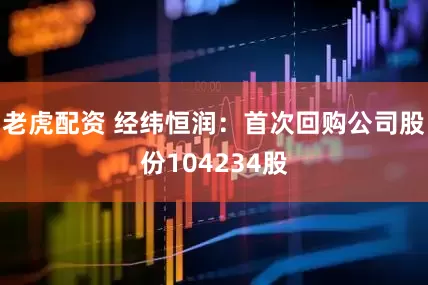 老虎配资 经纬恒润：首次回购公司股份104234股