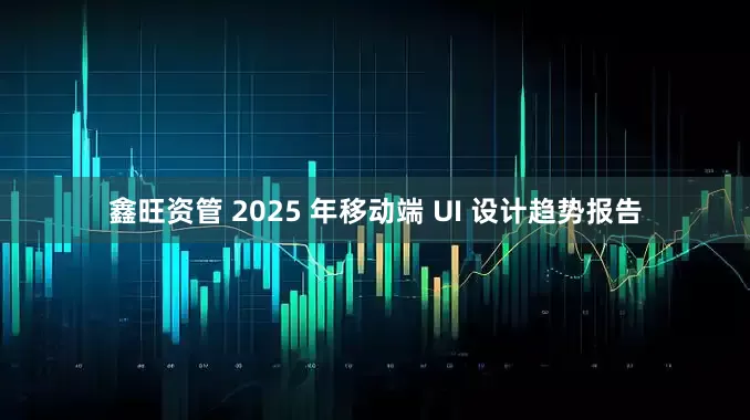 鑫旺资管 2025 年移动端 UI 设计趋势报告