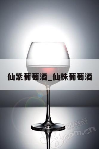 仙紫葡萄酒_仙株葡萄酒